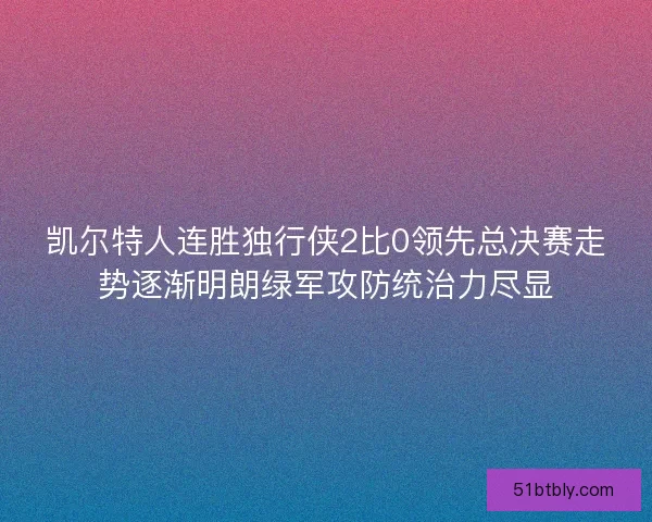 凯尔特人连胜独行侠2比0领先总决赛走势逐渐明朗绿军攻防统治力尽显 凯尔特人连胜独行侠2比0领先总决赛走势逐渐明朗绿军攻防统治力尽显
