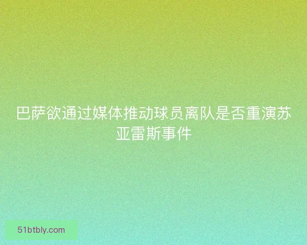 巴萨欲通过媒体推动球员离队是否重演苏亚雷斯事件