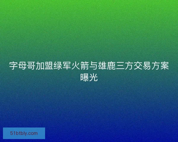 字母哥加盟绿军火箭与雄鹿三方交易方案曝光 字母哥加盟绿军火箭与雄鹿三方交易方案曝光