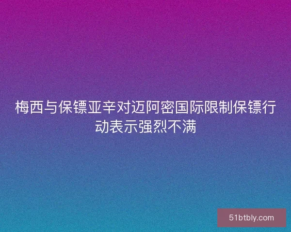 梅西与保镖亚辛对迈阿密国际限制保镖行动表示强烈不满