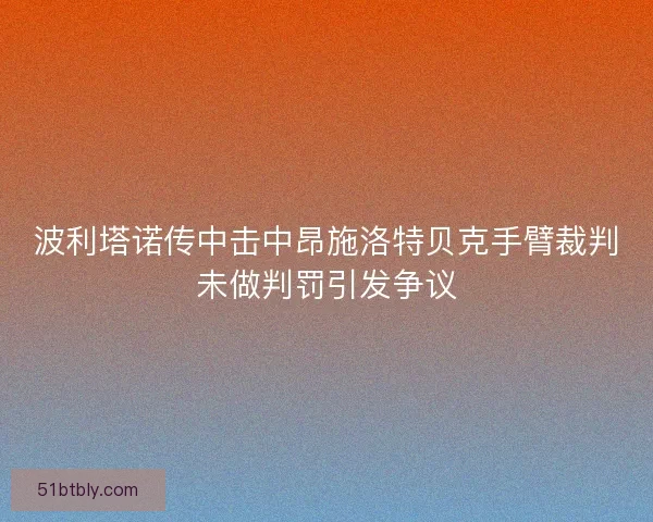 波利塔诺传中击中昂施洛特贝克手臂裁判未做判罚引发争议
