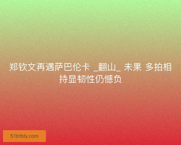 郑钦文再遇萨巴伦卡 _翻山_ 未果 多拍相持显韧性仍憾负