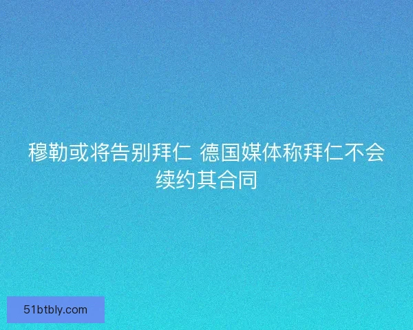 穆勒或将告别拜仁 德国媒体称拜仁不会续约其合同 穆勒或将告别拜仁 德国媒体称拜仁不会续约其合同