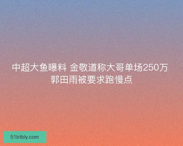 中超大鱼曝料 金敬道称大哥单场250万 郭田雨被要求跑慢点