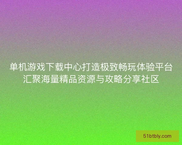 单机游戏下载中心打造极致畅玩体验平台汇聚海量精品资源与攻略分享社区 单机游戏下载中心打造极致畅玩体验平台汇聚海量精品资源与攻略分享社区