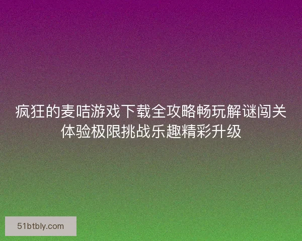 疯狂的麦咭游戏下载全攻略畅玩解谜闯关体验极限挑战乐趣精彩升级