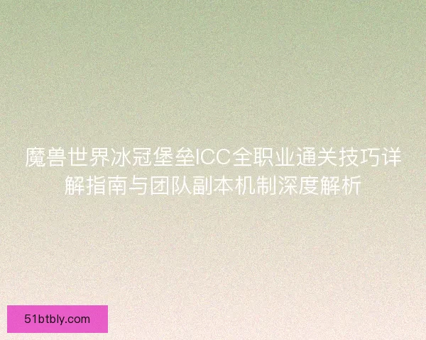魔兽世界冰冠堡垒ICC全职业通关技巧详解指南与团队副本机制深度解析