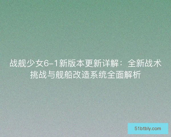 战舰少女6-1新版本更新详解：全新战术挑战与舰船改造系统全面解析