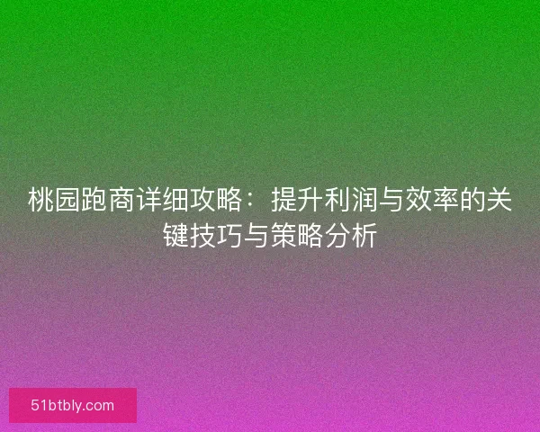 桃园跑商详细攻略：提升利润与效率的关键技巧与策略分析
