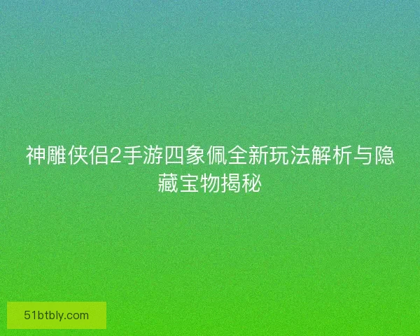 神雕侠侣2手游四象佩全新玩法解析与隐藏宝物揭秘