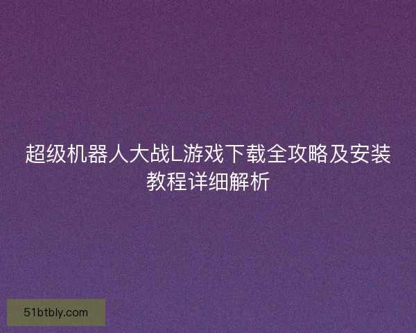 超级机器人大战L游戏下载全攻略及安装教程详细解析