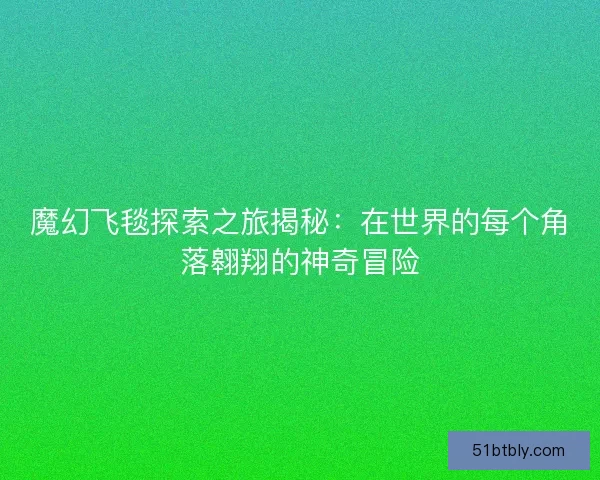 魔幻飞毯探索之旅揭秘：在世界的每个角落翱翔的神奇冒险