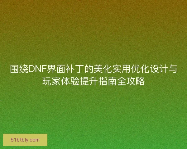 围绕DNF界面补丁的美化实用优化设计与玩家体验提升指南全攻略