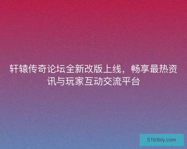轩辕传奇论坛全新改版上线，畅享最热资讯与玩家互动交流平台