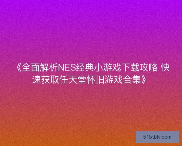 《全面解析NES经典小游戏下载攻略 快速获取任天堂怀旧游戏合集》