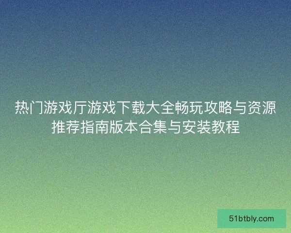 热门游戏厅游戏下载大全畅玩攻略与资源推荐指南版本合集与安装教程