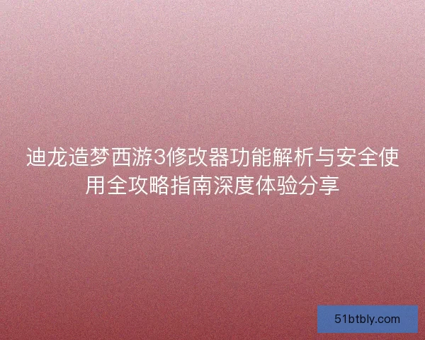 迪龙造梦西游3修改器功能解析与安全使用全攻略指南深度体验分享