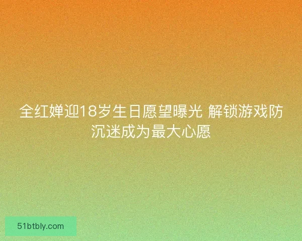 全红婵迎18岁生日愿望曝光 解锁游戏防沉迷成为最大心愿