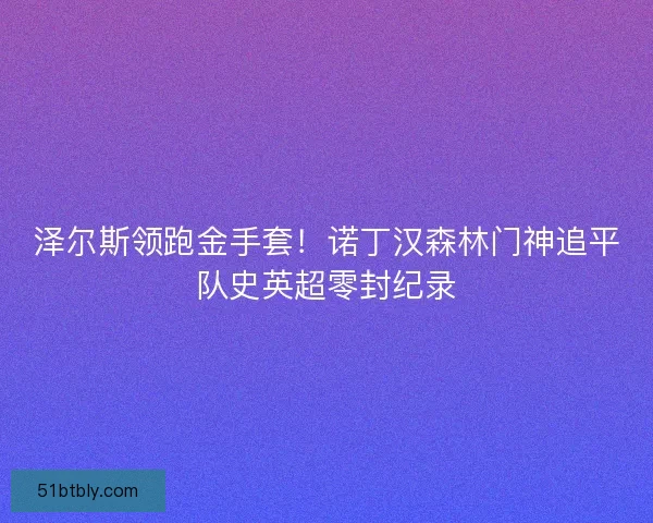 泽尔斯领跑金手套！诺丁汉森林门神追平队史英超零封纪录