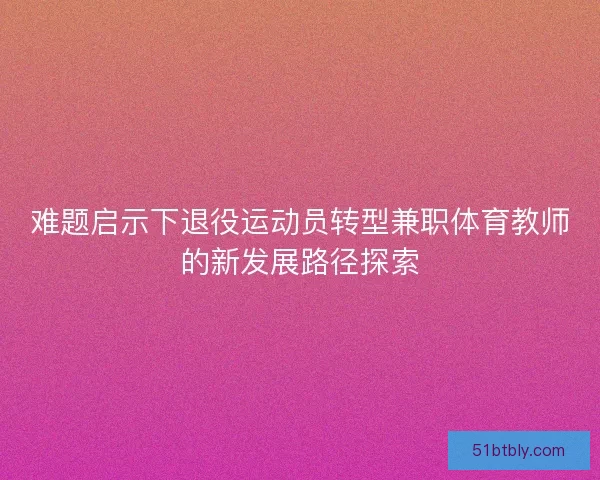 难题启示下退役运动员转型兼职体育教师的新发展路径探索