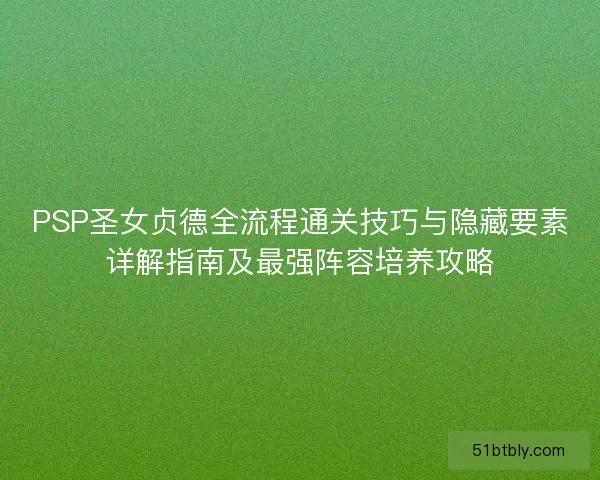 PSP圣女贞德全流程通关技巧与隐藏要素详解指南及最强阵容培养攻略