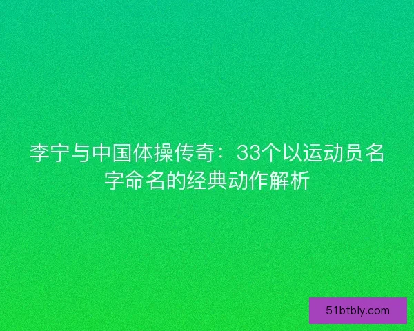李宁与中国体操传奇：33个以运动员名字命名的经典动作解析