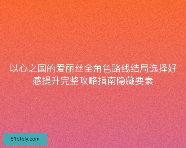 以心之国的爱丽丝全角色路线结局选择好感提升完整攻略指南隐藏要素