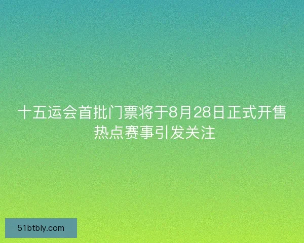 十五运会首批门票将于8月28日正式开售 热点赛事引发关注
