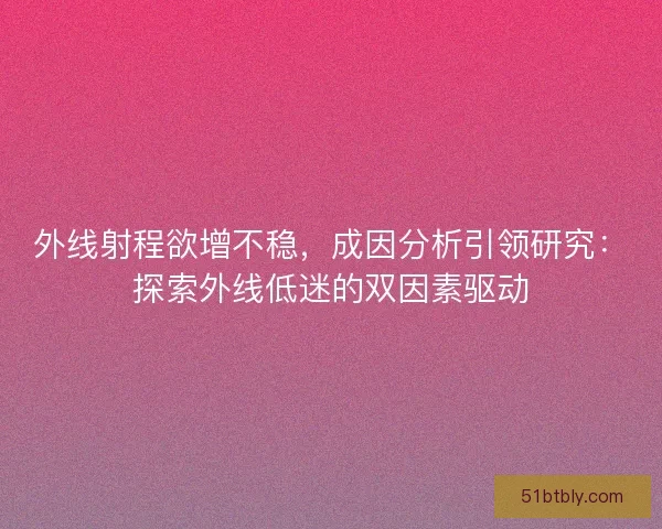 外线射程欲增不稳，成因分析引领研究：探索外线低迷的双因素驱动