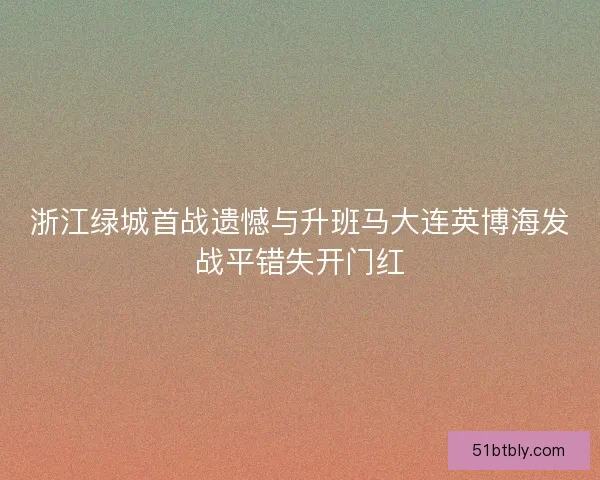 浙江绿城首战遗憾与升班马大连英博海发战平错失开门红 浙江绿城首战遗憾与升班马大连英博海发战平错失开门红