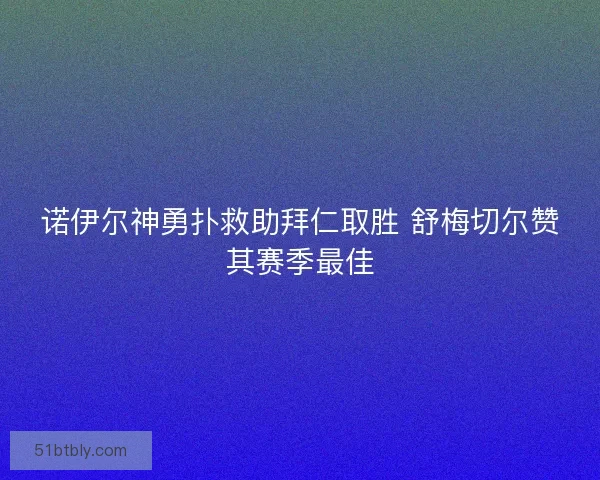 诺伊尔神勇扑救助拜仁取胜 舒梅切尔赞其赛季最佳