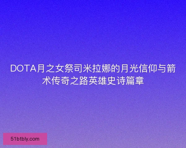 DOTA月之女祭司米拉娜的月光信仰与箭术传奇之路英雄史诗篇章