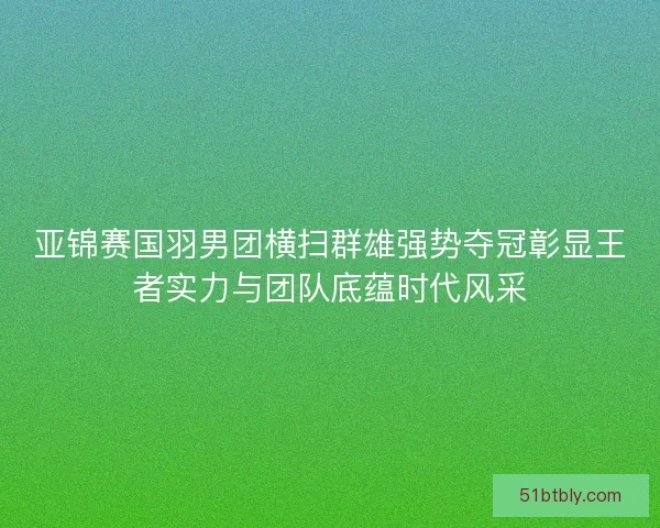 亚锦赛国羽男团横扫群雄强势夺冠彰显王者实力与团队底蕴时代风采 亚锦赛国羽男团横扫群雄强势夺冠彰显王者实力与团队底蕴时代风采