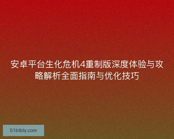 安卓平台生化危机4重制版深度体验与攻略解析全面指南与优化技巧