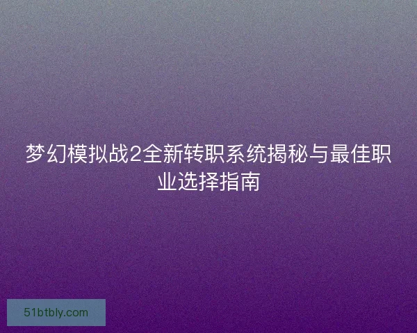 梦幻模拟战2全新转职系统揭秘与最佳职业选择指南