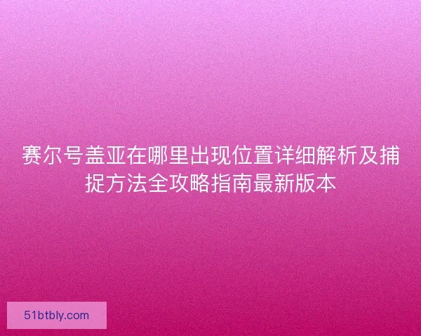 赛尔号盖亚在哪里出现位置详细解析及捕捉方法全攻略指南最新版本