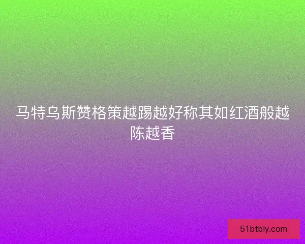 马特乌斯赞格策越踢越好称其如红酒般越陈越香