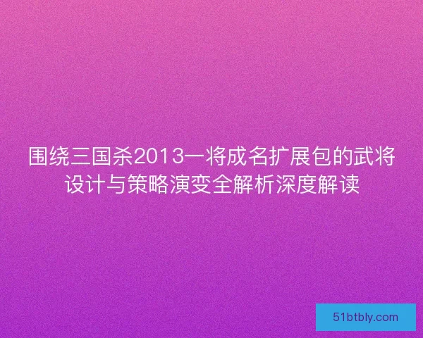 围绕三国杀2013一将成名扩展包的武将设计与策略演变全解析深度解读