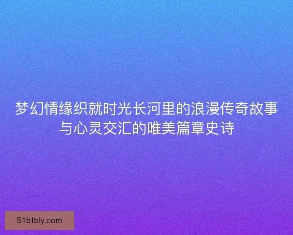 梦幻情缘织就时光长河里的浪漫传奇故事与心灵交汇的唯美篇章史诗