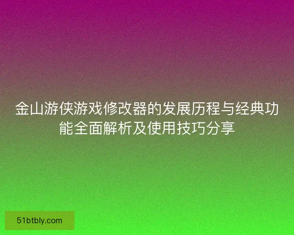 金山游侠游戏修改器的发展历程与经典功能全面解析及使用技巧分享