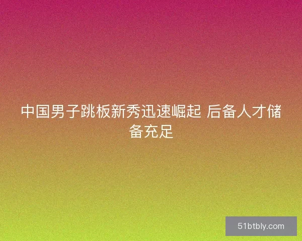 中国男子跳板新秀迅速崛起 后备人才储备充足