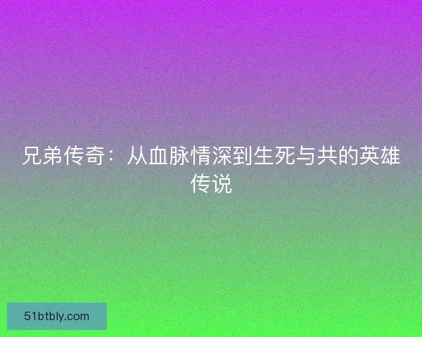 兄弟传奇:从血脉情深到生死与共的英雄传说 兄弟传奇:从血脉情深到生死与共的英雄传说
