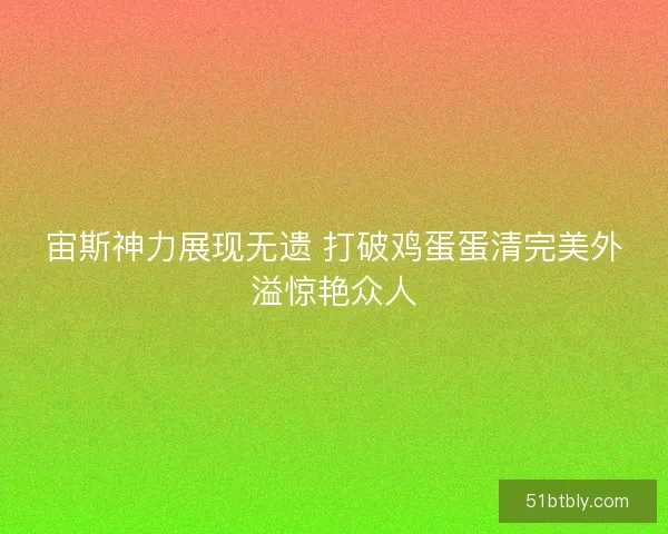 宙斯神力展现无遗 打破鸡蛋蛋清完美外溢惊艳众人 宙斯神力展现无遗 打破鸡蛋蛋清完美外溢惊艳众人