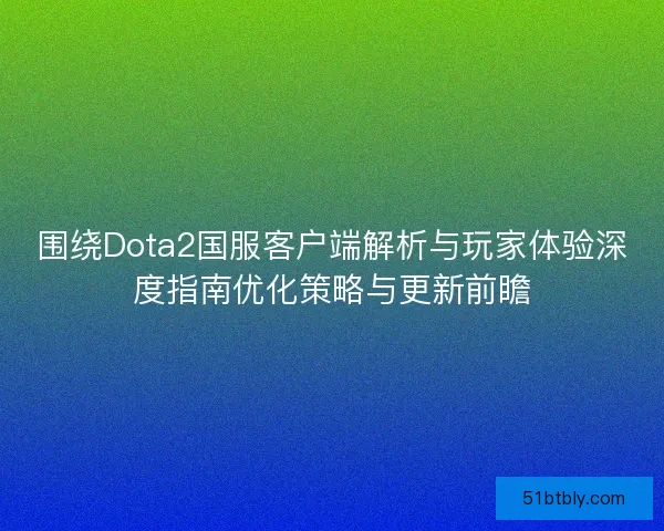 围绕Dota2国服客户端解析与玩家体验深度指南优化策略与更新前瞻 围绕Dota2国服客户端解析与玩家体验深度指南优化策略与更新前瞻