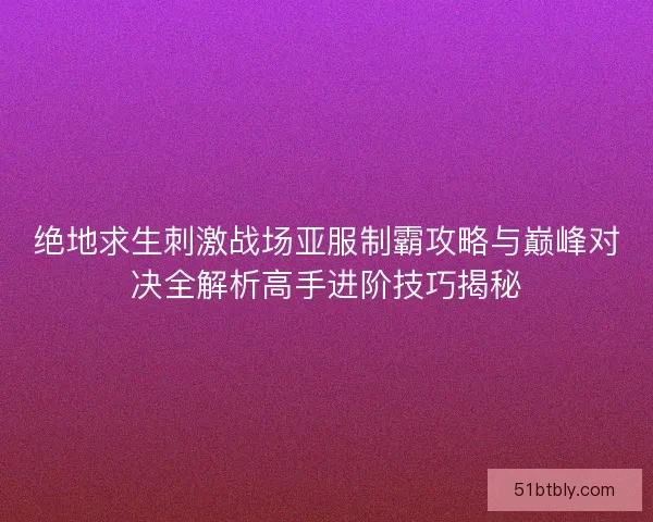 绝地求生刺激战场亚服制霸攻略与巅峰对决全解析高手进阶技巧揭秘 绝地求生刺激战场亚服制霸攻略与巅峰对决全解析高手进阶技巧揭秘