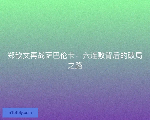 郑钦文再战萨巴伦卡：六连败背后的破局之路