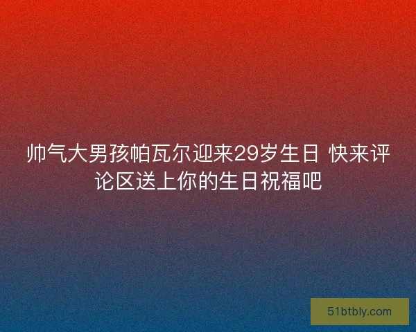 帅气大男孩帕瓦尔迎来29岁生日 快来评论区送上你的生日祝福吧 帅气大男孩帕瓦尔迎来29岁生日 快来评论区送上你的生日祝福吧