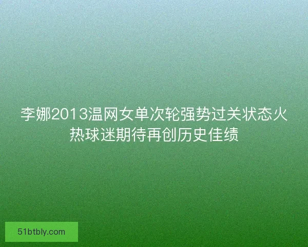 李娜2013温网女单次轮强势过关状态火热球迷期待再创历史佳绩 李娜2013温网女单次轮强势过关状态火热球迷期待再创历史佳绩