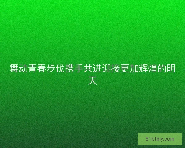 舞动青春步伐携手共进迎接更加辉煌的明天 舞动青春步伐携手共进迎接更加辉煌的明天