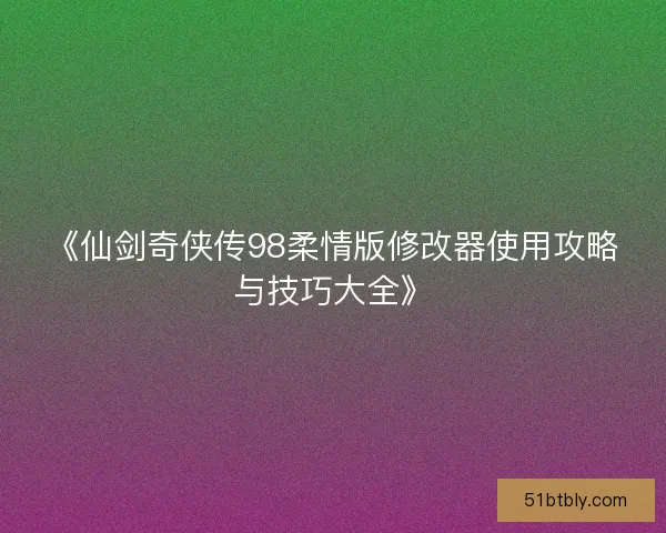 《仙剑奇侠传98柔情版修改器使用攻略与技巧大全》